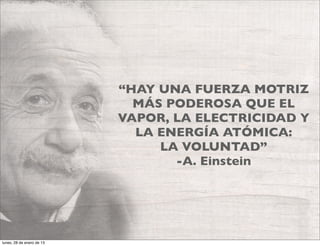 “HAY UNA FUERZA MOTRIZ
                             MÁS PODEROSA QUE EL
                           VAPOR, LA ELECTRICIDAD Y
                             LA ENERGÍA ATÓMICA:
                                LA VOLUNTAD”
                                  -A. Einstein




lunes, 28 de enero de 13
 