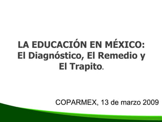 LA EDUCACIÓN EN MÉXICO: El Diagnóstico, El Remedio y El Trapito . COPARMEX, 13 de marzo 2009 
