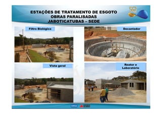 ESTAÇÕES DE TRATAMENTO DE ESGOTO 
OBRAS PARALISADAS 
JABOTICATUBAS – SEDE 
Filtro Biológico Decantador 
Vista geral Reator e 
Laboratório 
 