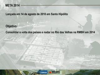META 2014

Lançada em 14 de agosto de 2010 em Santo Hipólito


Objetivo:
Consolidar a volta dos peixes e nadar no Rio das Velhas na RMBH em 2014
 