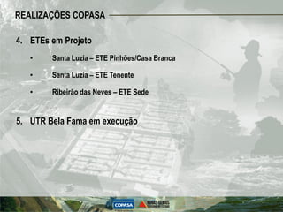 REALIZAÇÕES COPASA

4. ETEs em Projeto
   •    Santa Luzia – ETE Pinhões/Casa Branca

   •    Santa Luzia – ETE Tenente

   •    Ribeirão das Neves – ETE Sede


5. UTR Bela Fama em execução
 