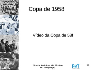 Copa de 1958



 Vídeo da Copa de 58!




 Ciclo de Seminários Não Técnicos   15
         PET Computação
 