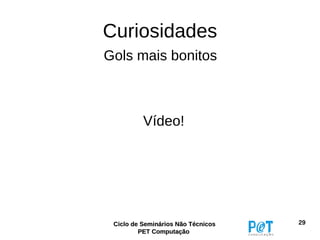 Curiosidades
Gols mais bonitos



          Vídeo!




 Ciclo de Seminários Não Técnicos   29
         PET Computação
 