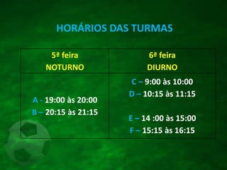 5ª feira
NOTURNO
6ª feira
DIURNO
A - 19:00 às 20:00
B – 20:15 às 21:15
C – 9:00 às 10:00
D – 10:15 às 11:15
E – 14 :00 às 15:00
F – 15:15 às 16:15
HORÁRIOS DAS TURMAS
 