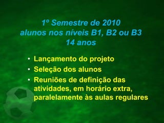 1º Semestre de 2010
alunos nos níveis B1, B2 ou B3
14 anos
• Lançamento do projeto
• Seleção dos alunos
• Reuniões de definição das
atividades, em horário extra,
paralelamente às aulas regulares
 