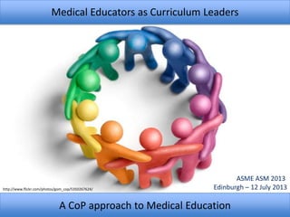 Medical Educators as Curriculum Leaders
A CoP approach to Medical Education
ASME ASM 2013
Edinburgh – 12 July 2013http://www.flickr.com/photos/gom_cop/5350267624/
 