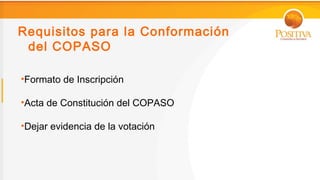 Requisitos para la Conformación
 del COPASO

•Formato de Inscripción

•Acta de Constitución del COPASO

•Dejar evidencia de la votación
 