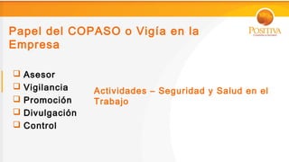 Papel del COPASO o Vigía en la
Empresa

   Asesor
   Vigilancia    Actividades – Seguridad y Salud en el
   Promoción     Trabajo
   Divulgación
   Control
 
