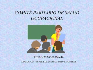 COMITÉ PARITARIO DE SALUD
      OCUPACIONAL




           VIGIA OCUPACIONAL
  DIRECCION TECNICA DE RIESGOS PROFESIONALES
 