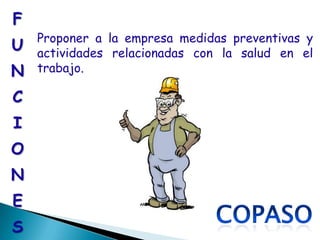F
    Proponer a la empresa medidas preventivas y
U   actividades relacionadas con la salud en el
N   trabajo.

C
I
O
N
E
S
 