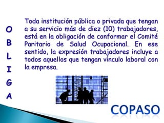 Toda institución pública o privada que tengan
O   a su servicio más de diez (10) trabajadores,
    está en la obligación de conformar el Comité
B   Paritario de Salud Ocupacional. En ese
    sentido, la expresión trabajadores incluye a
L   todos aquellos que tengan vínculo laboral con
I   la empresa.

G
A
 