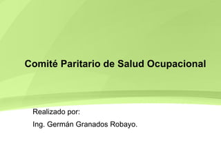 Comité Paritario de Salud Ocupacional Realizado por: Ing. Germán Granados Robayo. 