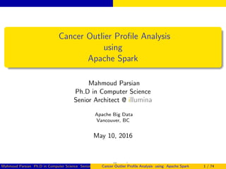 Cancer Outlier Proﬁle Analysis
using
Apache Spark
Mahmoud Parsian
Ph.D in Computer Science
Senior Architect @ illumina
Apache Big Data
Vancouver, BC
May 10, 2016
Mahmoud Parsian Ph.D in Computer Science Senior Architect @ illuminaCancer Outlier Proﬁle Analysis using Apache Spark 1 / 74
 