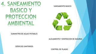 SANEAMIENTO BASICO
ALOJAMIENTO Y DISPOSICION DE BASURAS
SERVICIOS SANITARIOS
CONTROL DE PLAGAS
SUMIINSTRO DE AGUAS POTABLES
 