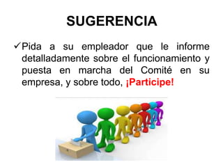 SUGERENCIA
Pida a su empleador que le informe
detalladamente sobre el funcionamiento y
puesta en marcha del Comité en su
empresa, y sobre todo, ¡Participe!
 