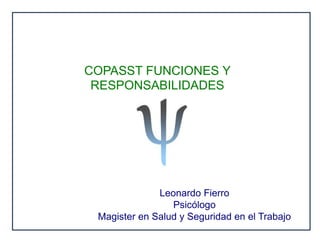 COPASST FUNCIONES Y
RESPONSABILIDADES
Leonardo Fierro
Psicólogo
Magister en Salud y Seguridad en el Trabajo
 