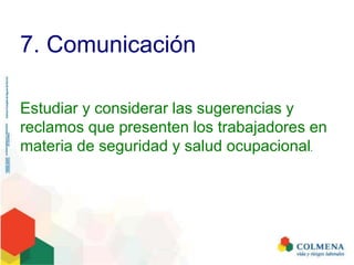 7. Comunicación
Estudiar y considerar las sugerencias y
reclamos que presenten los trabajadores en
materia de seguridad y salud ocupacional.
 