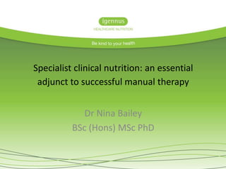 Specialist clinical nutrition: an essential
adjunct to successful manual therapy
Dr Nina Bailey
BSc (Hons) MSc PhD
 