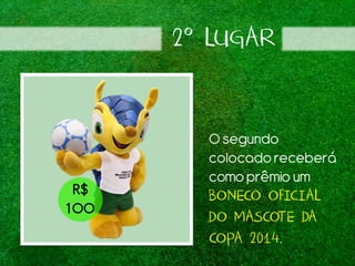 2º LUGAR
Osegundo
colocado receberá
comoprêmio um
BONECO OFICIAL
DO MASCOTE DA
COPA 2014.
R$
100
 