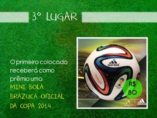 3º LUGAR
Oprimeiro colocado
receberá como
prêmiouma
MINI BOLA
BRAZUCA OFICIAL
DA COPA 2014.
R$
80
 