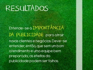 RESULTADOS
Entende-sea IMPORTÂNCIA
DA PUBLICIDADE para atrair
novos clientese negócios. Deve-se
entender,então,que sem um bom
atendimentoe uma equipe bem
preparada,os efeitosda
publicidadepodem ser falhos.
 
