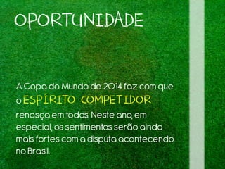 OPORTUNIDADE
ACopa do Mundo de 2014 fazcom que
o ESPÍRITO COMPETIDOR
renasça em todos. Neste ano,em
especial,os sentimentosserão ainda
maisfortescom a disputaacontecendo
noBrasil.
 