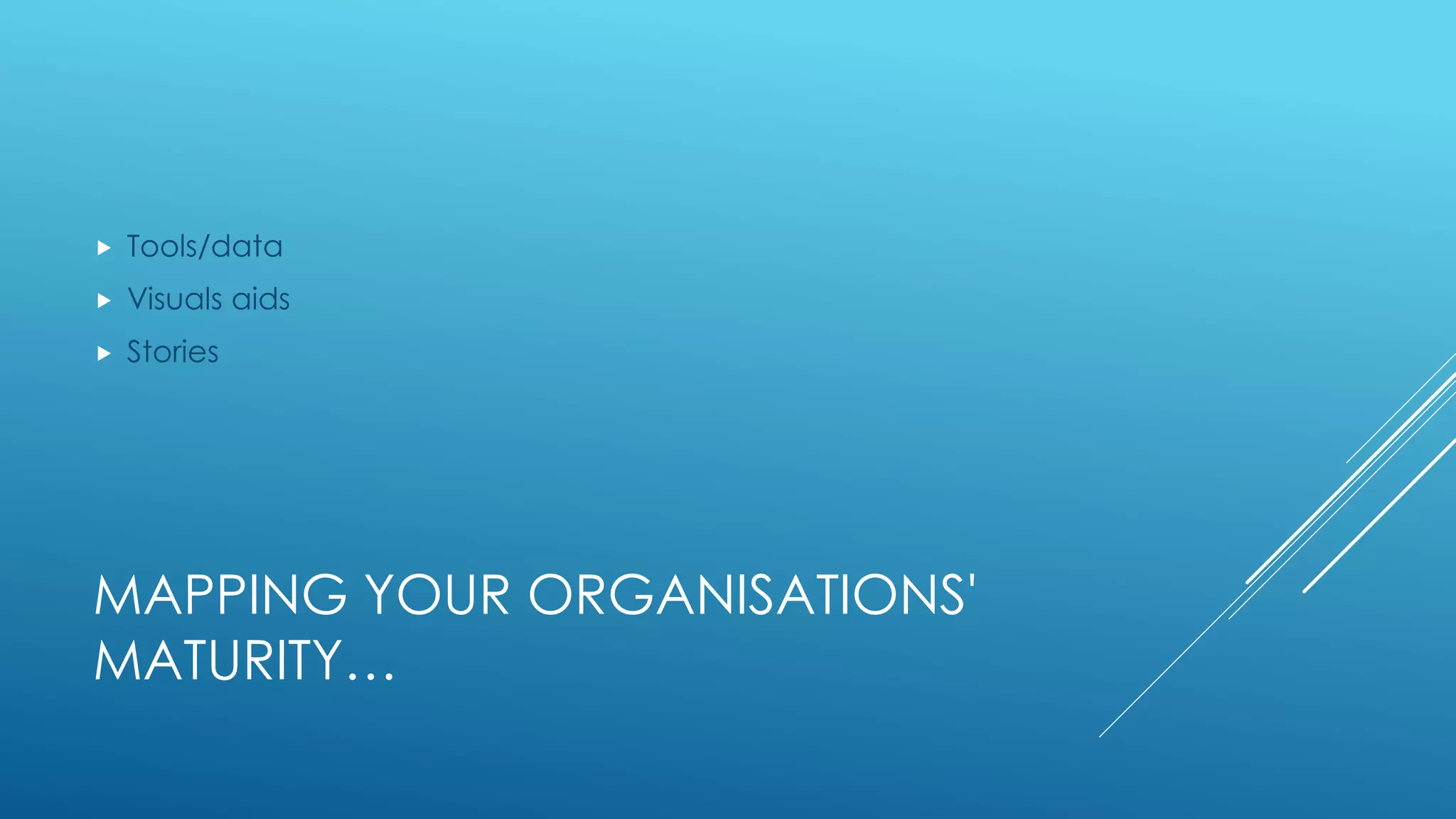 MAPPING YOUR ORGANISATIONS'
MATURITY…
 Tools/data
 Visuals aids
 Stories
 