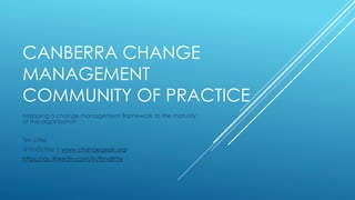 CANBERRA CHANGE
MANAGEMENT
COMMUNITY OF PRACTICE
Mapping a change management framework to the maturity
of the organisation
Tim Little
@TimDLittle | www.changegeek.org
https://au.linkedin.com/in/timdlittle
 