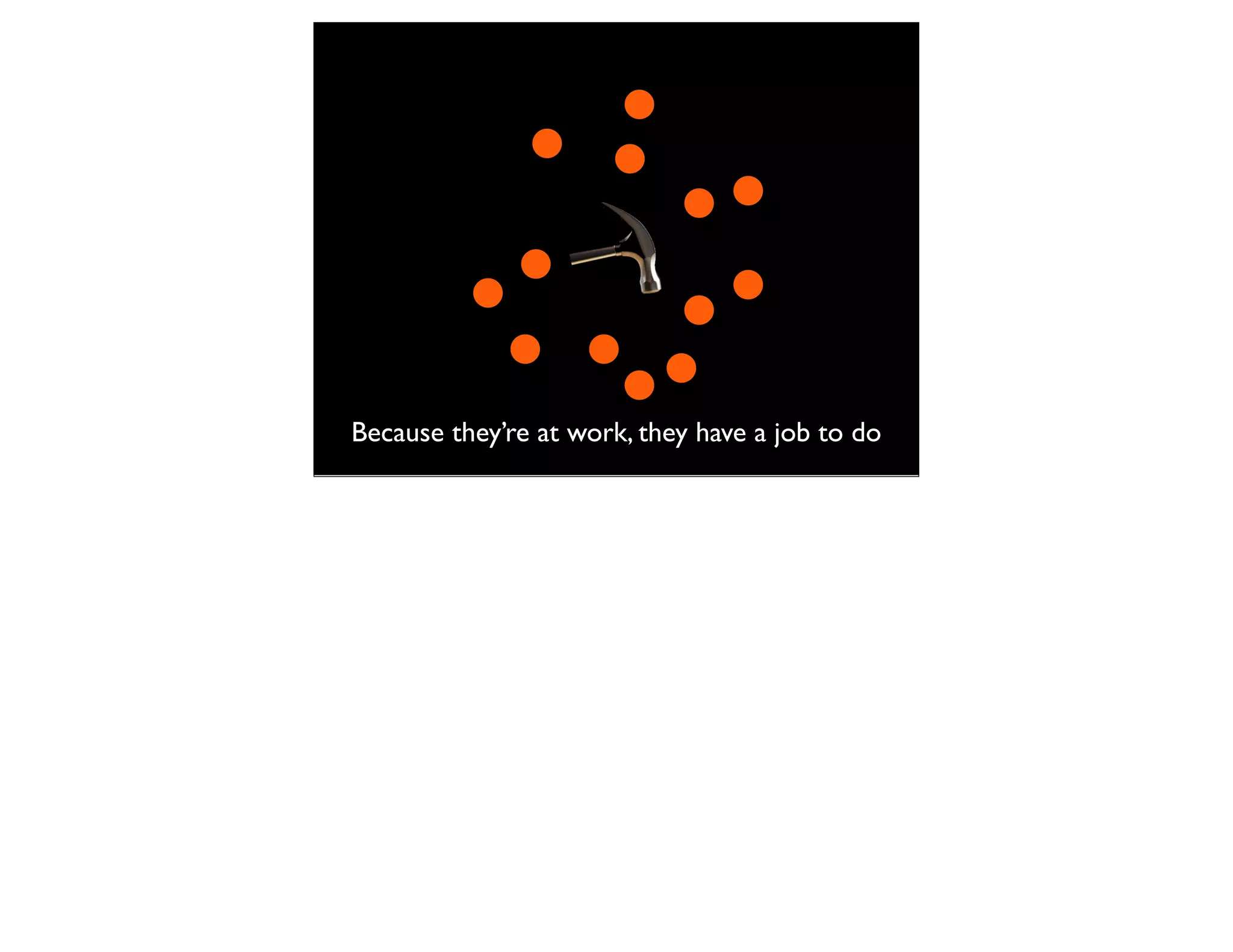 Because they’re at work, they have a job to do
 