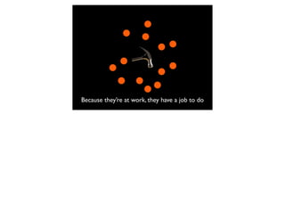 Because they’re at work, they have a job to do
 