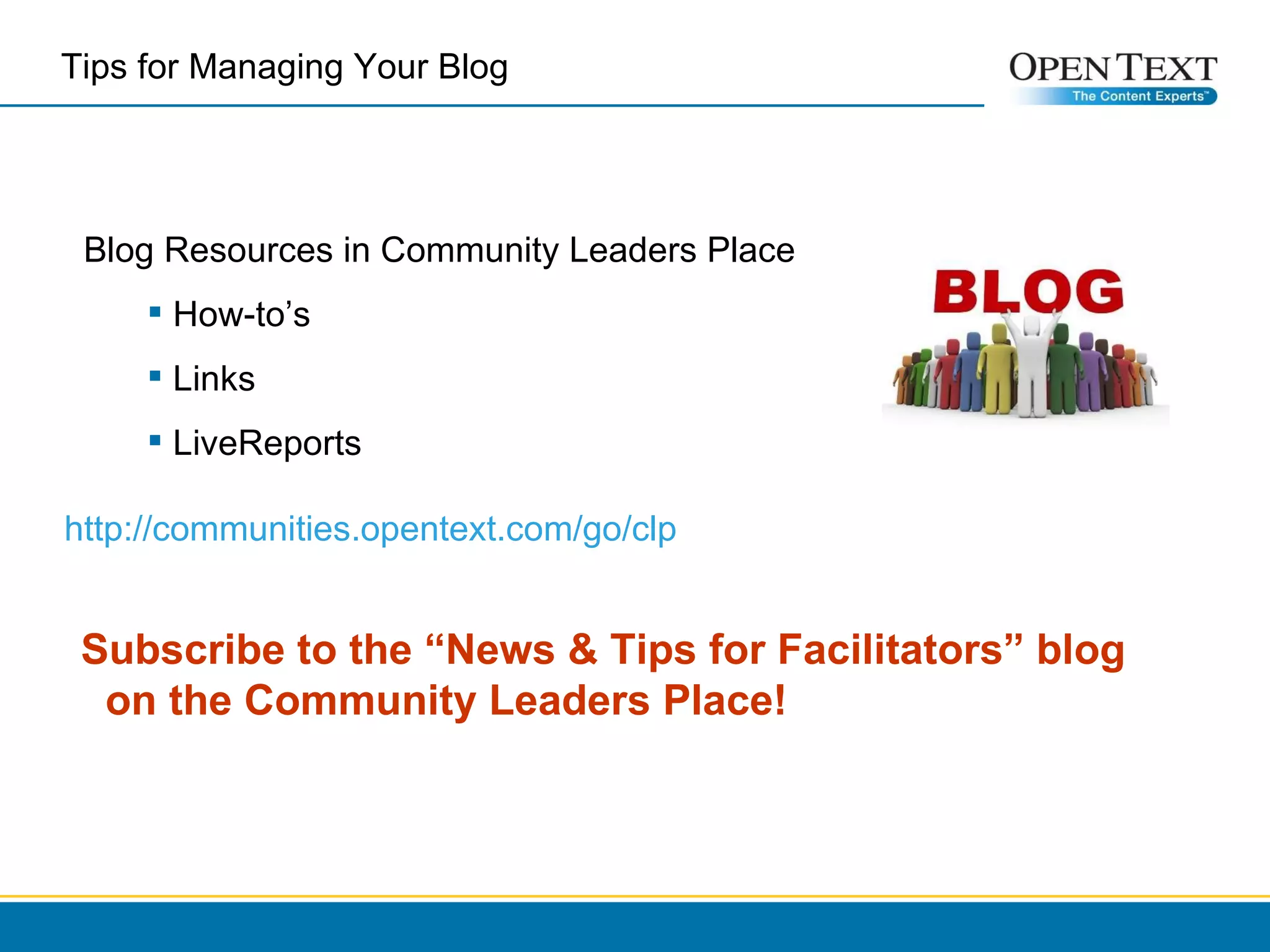 Blog Resources in Community Leaders Place How-to’s Links  LiveReports Subscribe to the “News & Tips for Facilitators” blog on the Community Leaders Place! http://communities.opentext.com/go/clp Tips for Managing Your Blog  