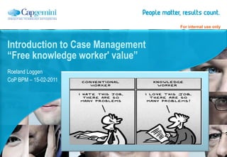 Roeland Loggen CoP BPM – 15-02-2011 Introduction to Case Management “Free knowledge worker' value” 