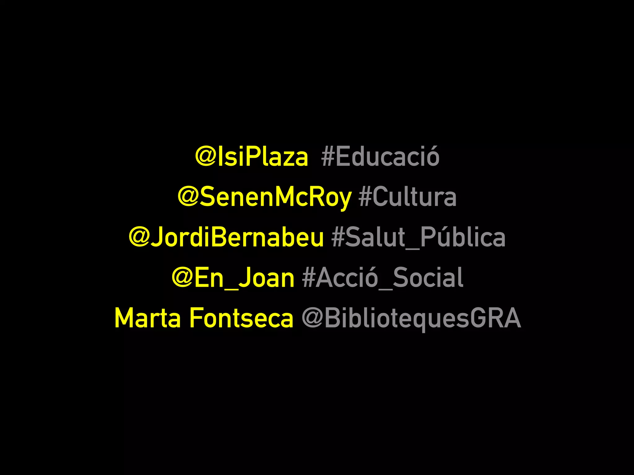 @IsiPlaza #Educació 
@SenenMcRoy #Cultura 
@JordiBernabeu #Salut_Pública 
@En_Joan #Acció_Social 
Marta Fontseca @BibliotequesGRA 
 