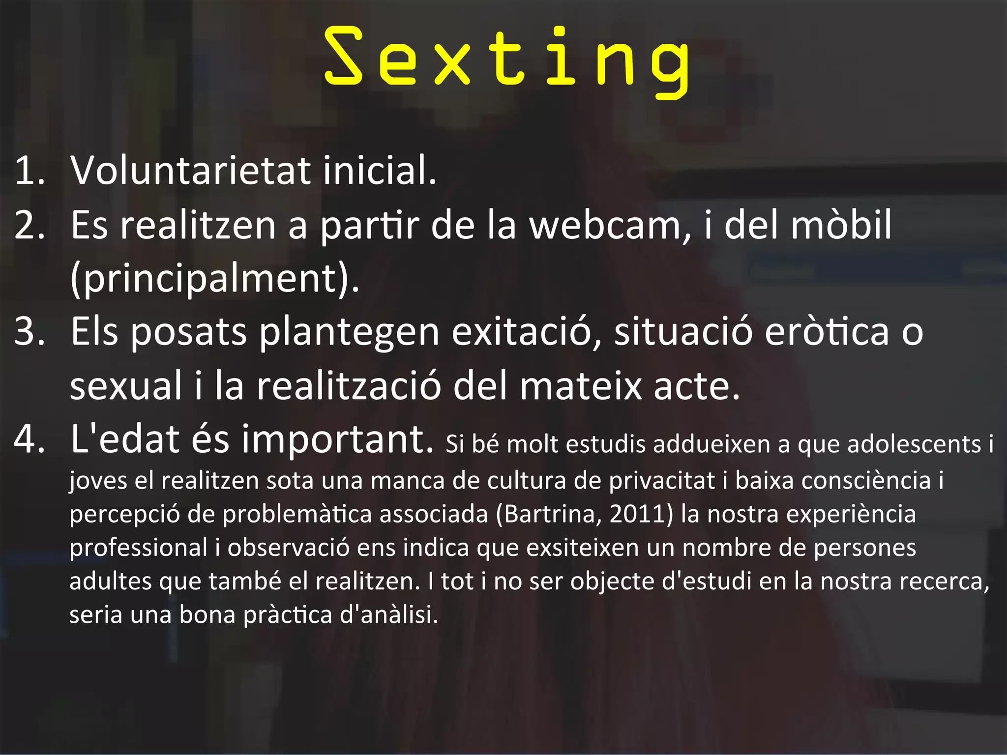 (Ciber)Assetjament 
Bartrina (2012) 
• Edats similars entre assetjador i víctima 
• Desigualtat de forces –tant de les condicions psíquiques com de 
les físiques. 
• Pertinença a entorns físics propers, generalment el centre 
escolar, conductes del victimari que busquen la marginació o 
aïllament social de la víctima, 
• Efectes de l’acció o accions lesives que es perllonguen en el 
temps i l’espai, 
• Intencionalitat, de forma activa o passiva, 
• L’actor de l’agressió electrònica ho fa sota una mascareta, 
• L’agressió es sol produir de manera individual o en grup, 
• Passivitat de terceres persones coneixedores o responsables de 
la custòdia dels menors implicats, 
• Experiència vital o subjectiva del menor que pateix l’assetjament. 
 