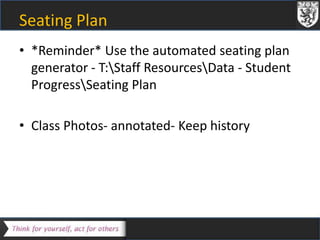 Seating Plan 
• *Reminder* Use the automated seating plan 
generator - T:Staff ResourcesData - Student 
ProgressSeating Plan 
• Class Photos- annotated- Keep history 
 