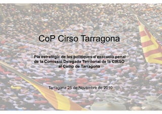 CoP Cirso Tarragona
Pla estratègic de les polítiques d’execució penal
de la Comissió Delegada Territorial de la CIRSO
             al Camp de Tarragona




       Tarragona 25 de Novembre de 2010
 