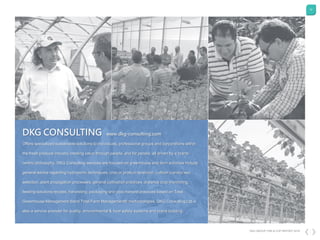 12
DKG GROUP CSR & COP REPORT 2016
Offers specialized sustainable solutions to individuals, professional groups and corporations within
the fresh produce industry creating value through people, and for people, all driven by a brand-
centric philosophy. DKG Consulting services are focused on greenhouse and farm activities include
general advice regarding hydroponic techniques, crop or product selection, cultivar (variety/ies)
selection, plant propagation processes, general cultivation practices, distance crop monitoring,
feeding solutions recipes, harvesting, packaging and post-harvest practices based on Total
Greenhouse Management ®and Total Farm Management® methodologies. DKG Consulting Ltd is
also a service provider for quality, environmental & food safety systems and brand building.
DKG CONSULTING www.dkg-consulting.com
 
