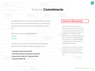 29
DKG GROUP CSR & COP REPORT 2016
External Commitments
DKG Group is guided also by a series of
International codes and principles. The Group
recognizes the principles enshrined in the UN
Universal Declarations of Human Rights and is
a participant in the UN Global Compact,
promoting its ten principles that support human
rights, labor rights, environmental protection
and anti-corruption. In addition, the company
has adopted internationally standards for its
Quality Management System.
The DKG Group is committed to reporting the
impacts of its business in a transparent and
comparable way as it is an organizational
stakeholder of the Global Reporting Initiative
(GRI).
Our greatest satisfaction is to provide our clients with exceptional value and
service. Along the way, we have been honored to receive recognition for our
leadership, community service and success as a sustainability consulting
firm.
We were proud to receive the following certificates:
• ISO 9001
• ISO 14001
A big part of our success has come through the sharing and learning that
takes place with other leaders in corporate responsibility, including:
• United Nations Global Compact (UNGC)
• Global Reporting Initiative (Organizational Stakeholder)
• Quality protocol GLOBALG.A.P. (Associate Member)
• Sustainable GREECE 2020
External Standards
 
