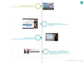 34
DKG GROUP CSR & COP REPORT 2016
TUV HELLAS 30 years anniversary
http://tropos-events.blogspot.gr/2017/03/tuv-hellas-30-years-
anniversary.html
Euroagro Annual Meeting
http://tropos-events.blogspot.gr/2017/03/euroagro-ae-11032017.html
FOOD EXPO GREECE 19.03.2017
http://tropos-events.blogspot.gr/2017/03/food-expo-greece-19032017.html
Radio Interview on "REBRANDING GREECE
AGRICULTURE" on the show Leonidas Liam
http://tropos-events.blogspot.gr/2017/03/rebranding-greeces-
agricutlure-fm100.html
 