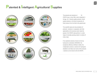 64
HDKG GROUP CSR & COP REPORT 2016
Patented & Intelligent Agricultural Supplies
The example text goes here with your own detailed summery.
Loren opium dolor sit amen example text line.
The products and solutions of IQ
CROPS have in their DNA, what is depicted in
its logo, IQ = Cleverly quality products. Smart
quality solutions in the field of production of
fresh produce from the field to the greenhouse.
The scientific basis and documentation of
products / solutions in cooperation with their
applicability to the business world make the
people of IQ CROPS ideal partners in a wide
range of everyday growing needs in a series of
many crops.
From patented solutions (Ηarpin) to the top
hydroponics substrates (GRODAN), the
exceptional efficiency fertilizers (Haifa), the
multiplication products, solutions for hydroponic
strawberry and lettuce are some of the products
/ solutions can be found to the IQ CROPS.
 