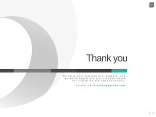 77
Here is your custom footer
Thank you
W e v a l u e y o u r o p i n i o n s a n d f e e d b a c k , a n d
w e w o u l d a p p r e c i a t e y o u r t h o u g h t s a b o u t
o u r i n i t i a t i v e s a n d c o m m u n i c a t i o n s .
c o n t a c t u s a t c s r @ d k g g r o u p . c o m
 