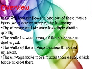 OverviewIn COPD, less air flows in and out of the airways because of one or more of the following:The airways and air sacs lose their elastic quality. 