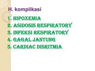 H. komplikasi

1. Hipoxemia
2. Asidosis Respiratory
3. Infeksi Respiratory
4. Gagal jantung
5. Cardiac Disritmia

 