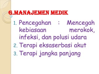 G.MANAJEMEN MEDIK

Pencegahan : Mencegah
kebiasaan
merokok,
infeksi, dan polusi udara
2. Terapi eksaserbasi akut
3. Terapi jangka panjang
1.

 