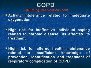 COPD
Nursing intervention (contNursing intervention (cont…(…(
 Activity intolerance related to inadequate
oxygenation
 High risk for ineffective individual coping
related to chronic disease, its effects& its
treatment
 High risk for altered health maintenance
related to insufficient knowledge of
prevention, identification and treatment of
respiratory complication of COPD
 