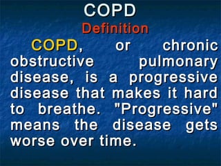 COPDCOPD
DefinitionDefinition
COPDCOPD, or chronic, or chronic
obstructive pulmonaryobstructive pulmonary
disease, is a progressivedisease, is a progressive
disease that makes it harddisease that makes it hard
to breathe. "Progressive"to breathe. "Progressive"
means the disease getsmeans the disease gets
worse over time.worse over time.
 