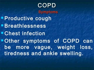 COPDCOPD
SymptomsSymptoms
 Productive cough
 Breathlessness
 Chest infection
 Other symptoms of COPD can
be more vague, weight loss,
tiredness and ankle swelling.
 