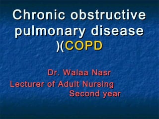 Chronic obstructiveChronic obstructive
pulmonary diseasepulmonary disease
((COPDCOPD((
Dr. Walaa NasrDr. Walaa Nasr
Lecturer of Adult NursingLecturer of Adult Nursing
Second yearSecond year
 