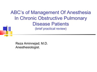 ABC’s of Management Of Anesthesia
In Chronic Obstructive Pulmonary
Disease Patients
(brief practical review)
Reza Aminnejad; M.D.
Anesthesiologist.
 