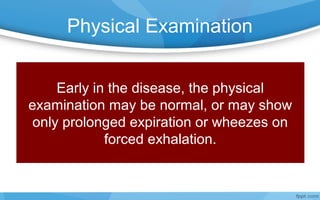 Physical Examination
Early in the disease, the physical
examination may be normal, or may show
only prolonged expiration or wheezes on
forced exhalation.
 